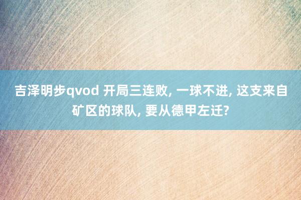 吉泽明步qvod 开局三连败， 一球不进， 这支来自矿区的球队， 要从德甲左迁?