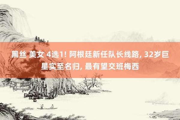 黑丝 美女 4选1! 阿根廷新任队长线路， 32岁巨星实至名归， 最有望交班梅西