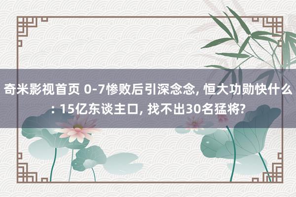 奇米影视首页 0-7惨败后引深念念， 恒大功勋快什么: 15亿东谈主口， 找不出30名猛将?