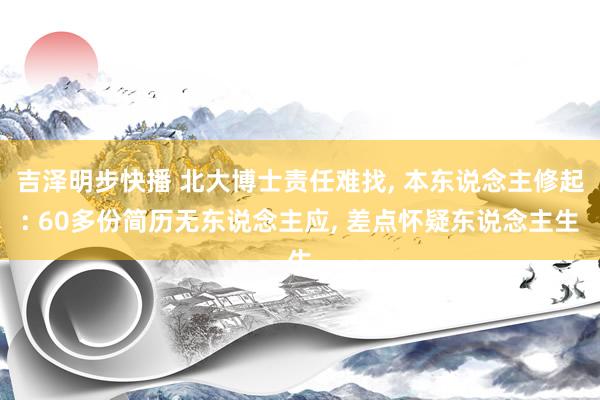 吉泽明步快播 北大博士责任难找， 本东说念主修起: 60多份简历无东说念主应， 差点怀疑东说念主生