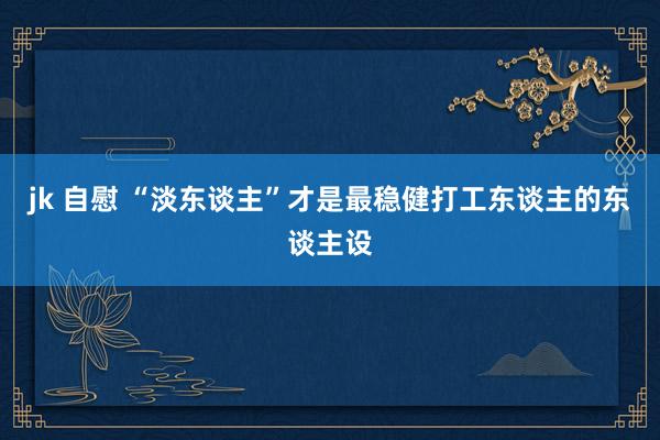 jk 自慰 “淡东谈主”才是最稳健打工东谈主的东谈主设
