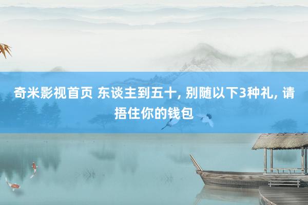 奇米影视首页 东谈主到五十， 别随以下3种礼， 请捂住你的钱包
