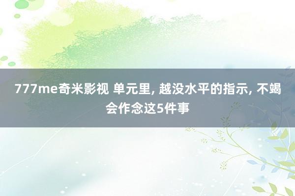 777me奇米影视 单元里， 越没水平的指示， 不竭会作念这5件事