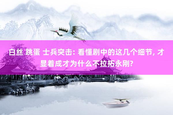 白丝 跳蛋 士兵突击: 看懂剧中的这几个细节， 才显着成才为什么不拉拓永刚?