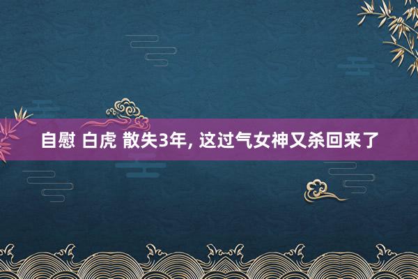 自慰 白虎 散失3年， 这过气女神又杀回来了