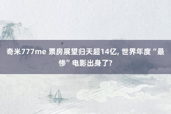 奇米777me 票房展望归天超14亿， 世界年度“最惨”电影出身了?