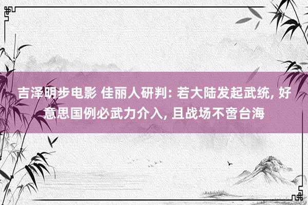吉泽明步电影 佳丽人研判: 若大陆发起武统， 好意思国例必武力介入， 且战场不啻台海