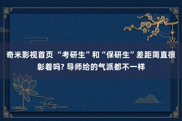 奇米影视首页 “考研生”和“保研生”差距简直很彰着吗? 导师给的气派都不一样