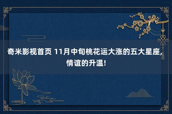 奇米影视首页 11月中旬桃花运大涨的五大星座， 情谊的升温!