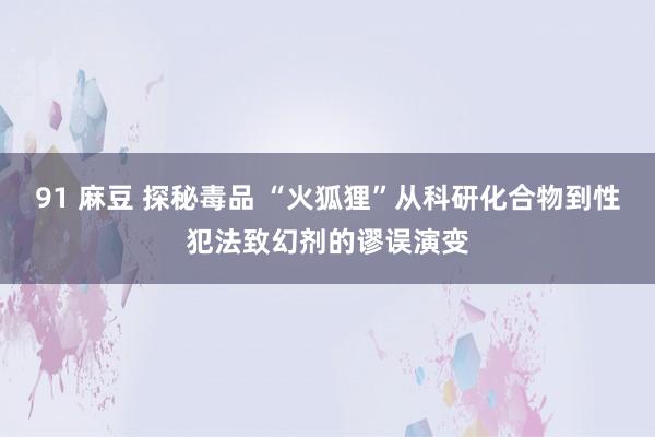 91 麻豆 探秘毒品 “火狐狸”从科研化合物到性犯法致幻剂的谬误演变