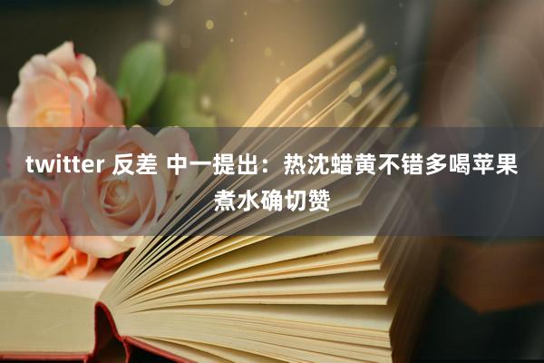 twitter 反差 中一提出：热沈蜡黄不错多喝苹果煮水确切赞