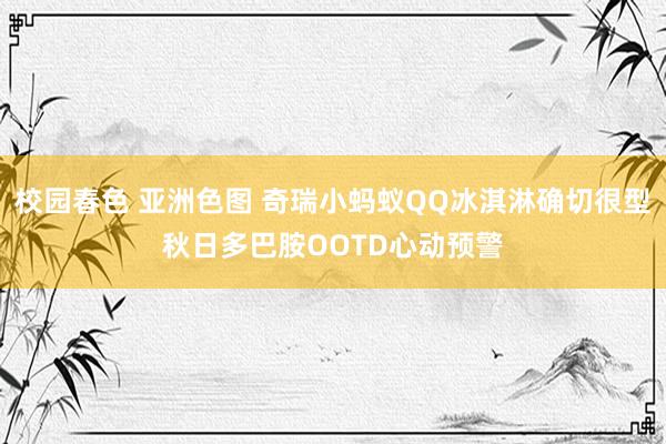 校园春色 亚洲色图 奇瑞小蚂蚁QQ冰淇淋确切很型秋日多巴胺OOTD心动预警