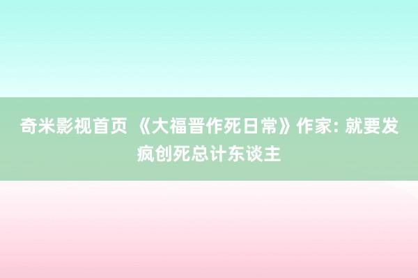奇米影视首页 《大福晋作死日常》作家: 就要发疯创死总计东谈主