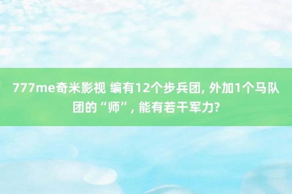777me奇米影视 编有12个步兵团， 外加1个马队团的“师”， 能有若干军力?