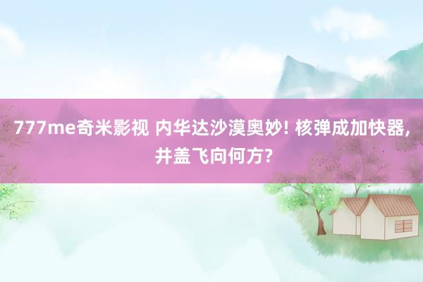 777me奇米影视 内华达沙漠奥妙! 核弹成加快器， 井盖飞向何方?
