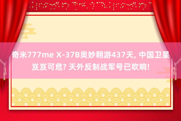 奇米777me X-37B奥妙翱游437天， 中国卫星岌岌可危? 天外反制战军号已吹响!
