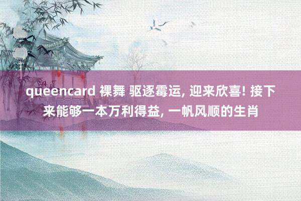 queencard 裸舞 驱逐霉运， 迎来欣喜! 接下来能够一本万利得益， 一帆风顺的生肖