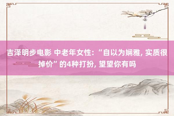 吉泽明步电影 中老年女性: “自以为娴雅， 实质很掉价”的4种打扮， 望望你有吗