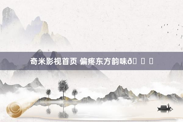 奇米影视首页 偏疼东方韵味🍃