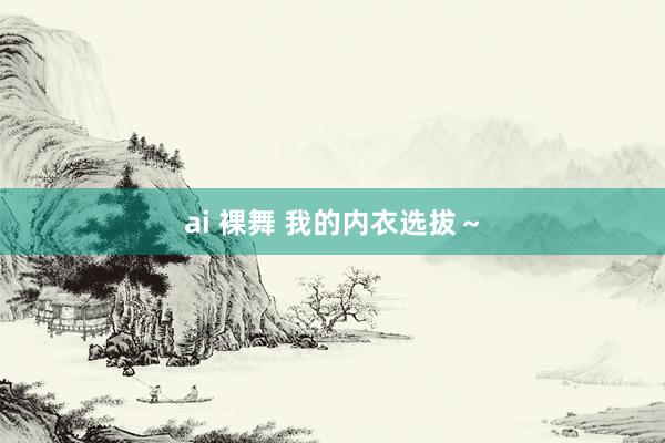 ai 裸舞 我的内衣选拔～