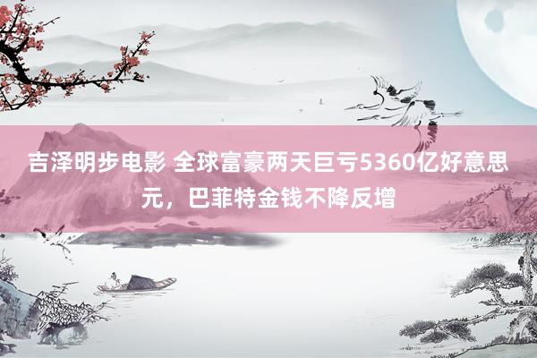 吉泽明步电影 全球富豪两天巨亏5360亿好意思元，巴菲特金钱不降反增