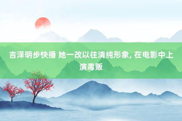 吉泽明步快播 她一改以往清纯形象， 在电影中上演毒贩