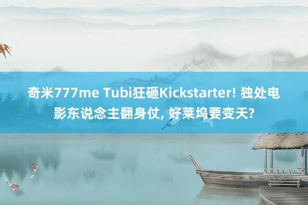 奇米777me Tubi狂砸Kickstarter! 独处电影东说念主翻身仗， 好莱坞要变天?