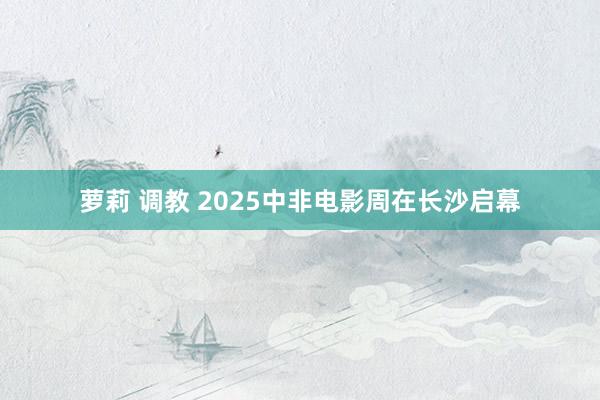 萝莉 调教 2025中非电影周在长沙启幕