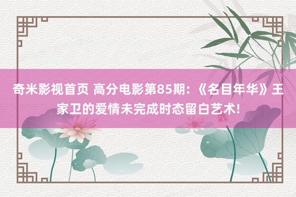奇米影视首页 高分电影第85期: 《名目年华》王家卫的爱情未完成时态留白艺术!
