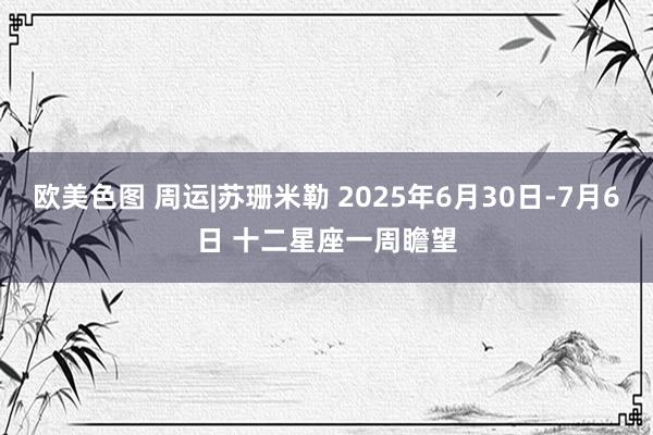 欧美色图 周运|苏珊米勒 2025年6月30日-7月6日 十二星座一周瞻望
