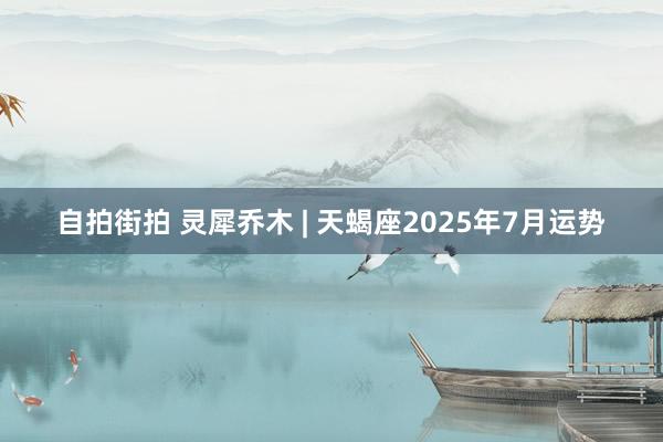 自拍街拍 灵犀乔木 | 天蝎座2025年7月运势