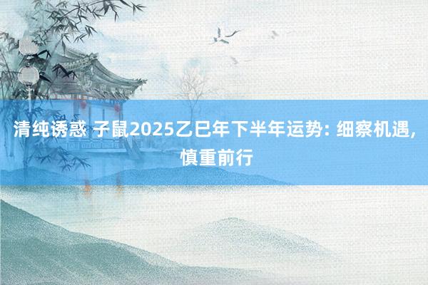 清纯诱惑 子鼠2025乙巳年下半年运势: 细察机遇， 慎重前行